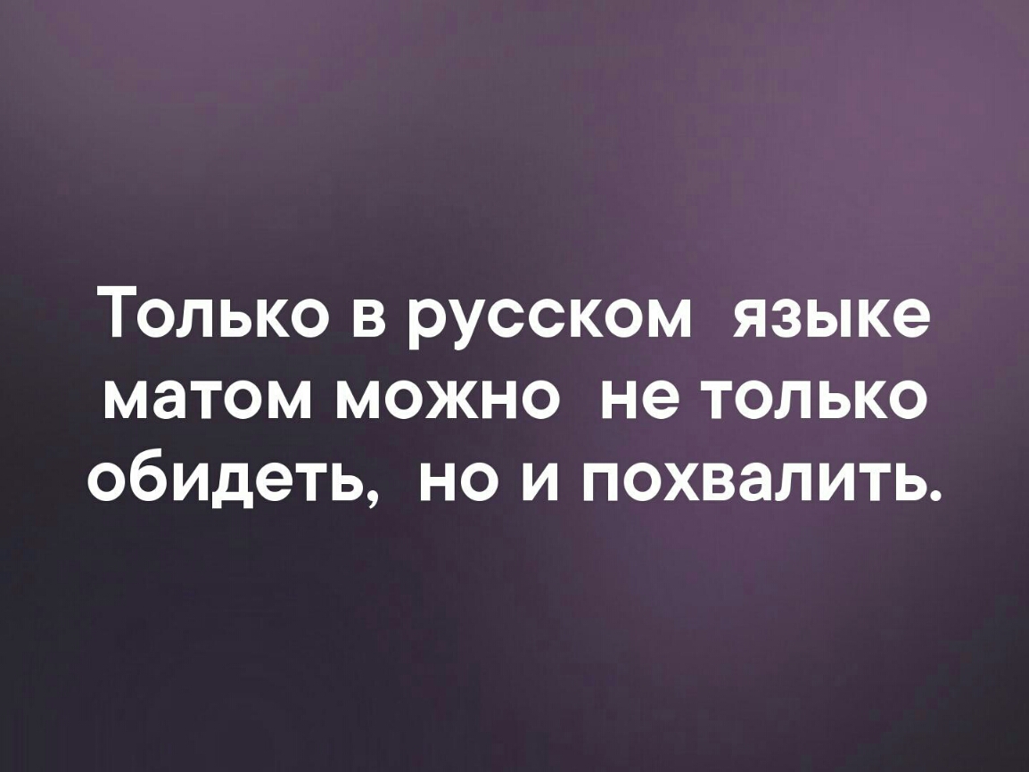 Матом можно. Матом можно похвалить. Только в русском языке можно матом обидеть и похвалить. Я матом и похвалить могу. Можно матом.