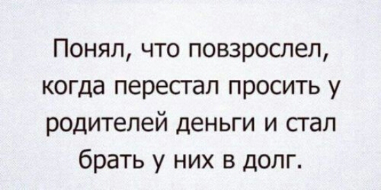 Понял что повзрослел когда перестал просить у родителей деньги и стал брать у них в долг