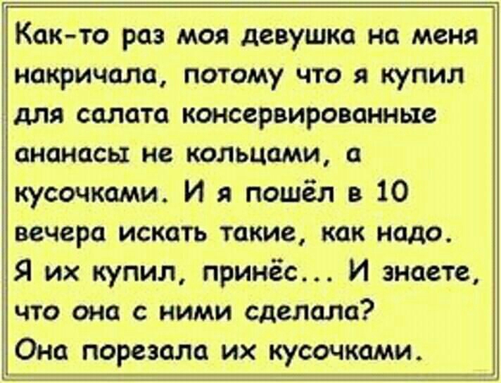 Как то раз моя девушка на меня накричала потому что я купил для салата консервированные ананасы не кольцами а кусочками И и пошёл в 10 вечера искать такие как надо Я их купил принёс И знаете что она с ними сделала Она порезала их кусочками