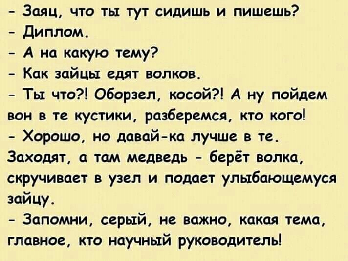 Заяц что ты тут сидишь и пишешь диплом А на какую тему Как зайцы едят волков Ты что Обораел косой А ну пойдем вон в те кустики разберемся кто кого Хорошо но давай ка лучше в те Заходят там медведь берёт волка скручивает в узел и подает улыбающемуся зайцу Запомни серый не важно какая тема главное кто научный руководитель