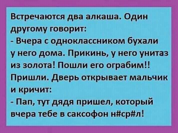 Встречаются два алкаша Один другому говорит Вчера с одноклассником бухали у него дома Прикинь у него унитаз из золота Пошли его ограбим Пришли дверь открывает мальчик и кричит Пап тут дядя пришел который вчера тебе в саксофон нсрл