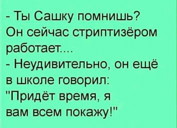 Ты Сашку помнишь Он сейчас стриптизёром работает Неудивительно он ещё в школе говорил Придёт время я вам всем покажу