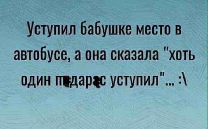 Уступил бабушке место в автобусе а она сказала хоть один пгдарк уступил