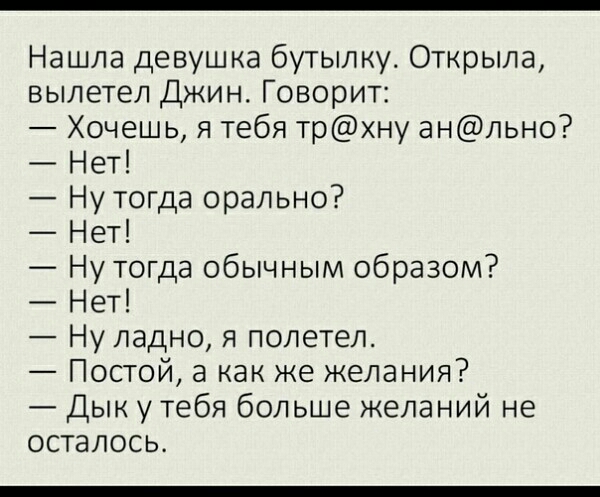 Нашла девушка бутылку Открыла вылетел Джин Говорит Хочешь я тебя трхну анльно Нет Ну тогда орально Нет Ну тогда обычным образом Нет Ну ладно я полетел Постой а как же желания Дык у тебя больше желаний не осталось