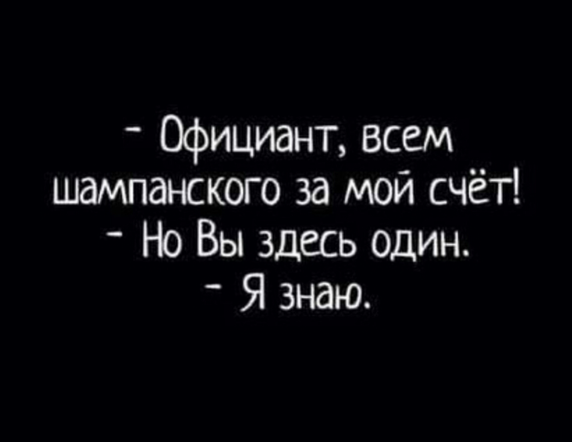 Официант Всем шампанского за мой счёт Но Вы здесь один Я знаю