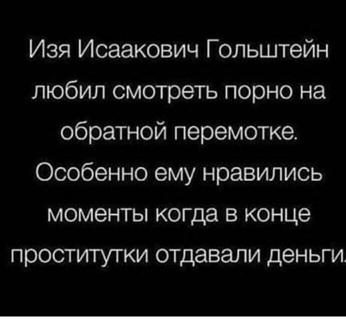 Изя Исаакович Гольштейн любил смотреть порно на обратной перемотке Особенно ему нравились моменты когда в конце проститутки отдавали деньги