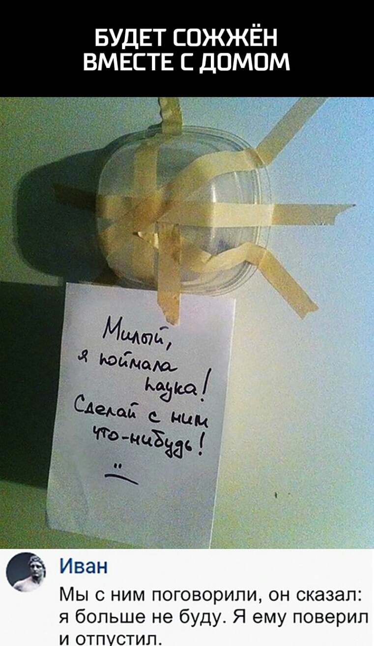 БУДЕТ сожжён ВМЕСТЕ с домом Мы с ним поговорили он сказал я больше не буду Я ему поверил и отпустил