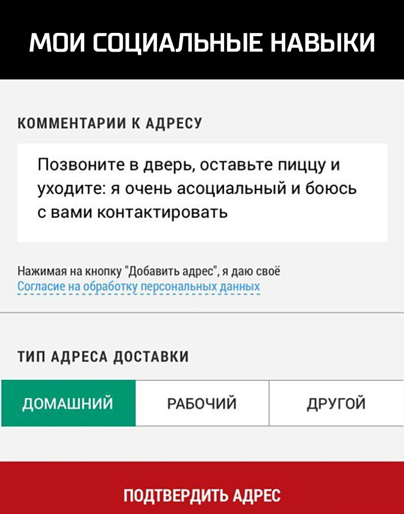 МОИ СОЦИАЛЬНЫЕ НАВЫКИ КОММЕНТАРИИ К АДРЕСУ Позвоните в дверь оставьте пиццу и уходите я очень асоциальный и боюсь с вами контактировать Нажимая на кнопку Добавить адрес я даю своё Согласно на обработку персонппьных данных ТИП АДРЕСА ДОСТАВКИ ДОМАШНИЙ РАБОЧИЙ другой
