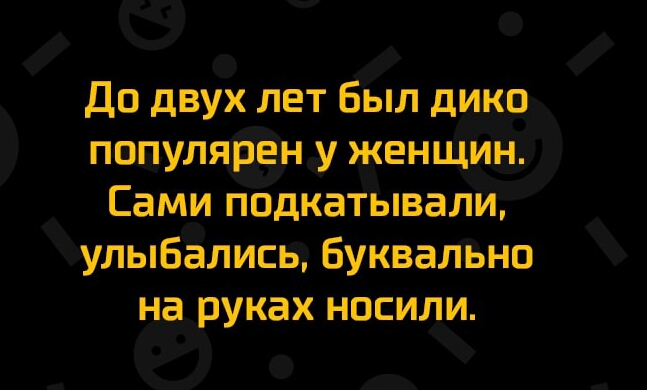 До двух лет Был дик0 популярдн у женщин Сами пОдкатывали улыбались буквально на руках носили