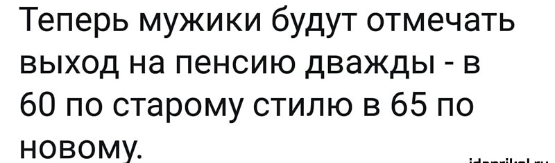 Теперь мужики будут отмечать выход на пенсию дважды в 60 по старому стилю в 65 по новому д____