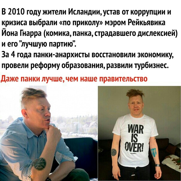 В 2010 году жители Исландии устав от коррупции и кризиса выбрали по приколу мэром Рейкьявика Йона Гнарра комика панка страдавшего дислексией и его лучшую партию За 4 года панки анархисты восстановили экономику провели реформу образования развили турбизнес