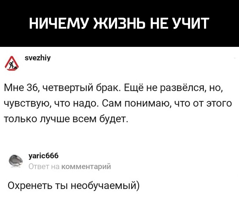 НИЧЕМУ ЖИЗНЬ НЕ УЧИТ зчеиніу Мне 36 четвертый брак Ещё не развёлся но чувствую что надо Сам понимаю что от этого только лучше всем будет уагісббб Охренеть ты необучаемый