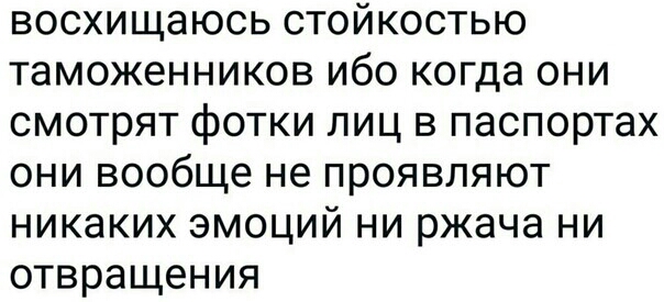 восхищаюсь стойкостью таможенников ибо когда они смотрят фотки лиц в паспортах они вообще не проявляют никаких эмоций ни ржача ни отвращения