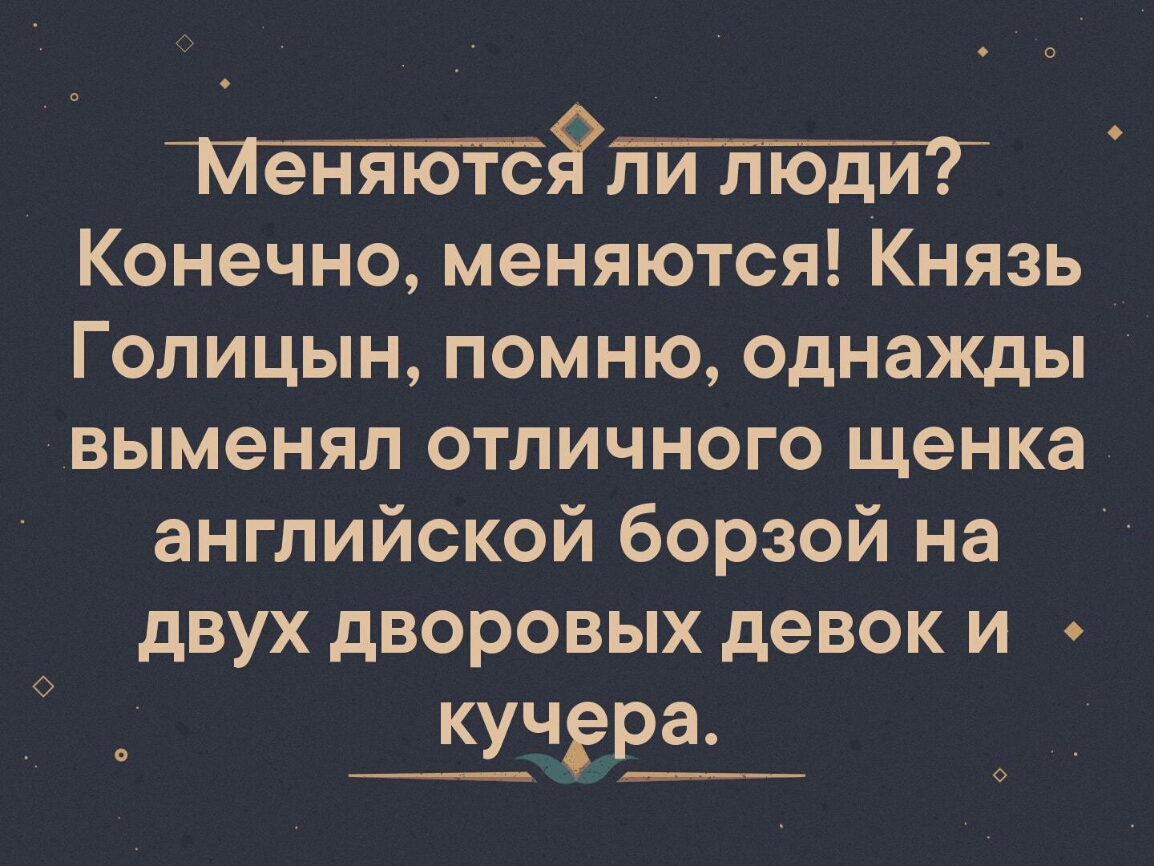 Ё Конечно меняются Князь Голицын помню однажды выменял отличного щенка английской борзой на двух дворовых девок и кучдра