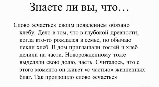ЗНЗСТС ЛИ ВЫ ЧТО Слово сч ты своим появлением обязано хлобу Дело в том что в глубокой древности когда кто то рождшся в семье по обычаю пскли хлеб В дом приглашали гостей и хлеб делили на час и Новорожденному тоже выделяли свою долю часть Считалось что с этого момента он живет с частью жизненных благ Так произошло слово счастье