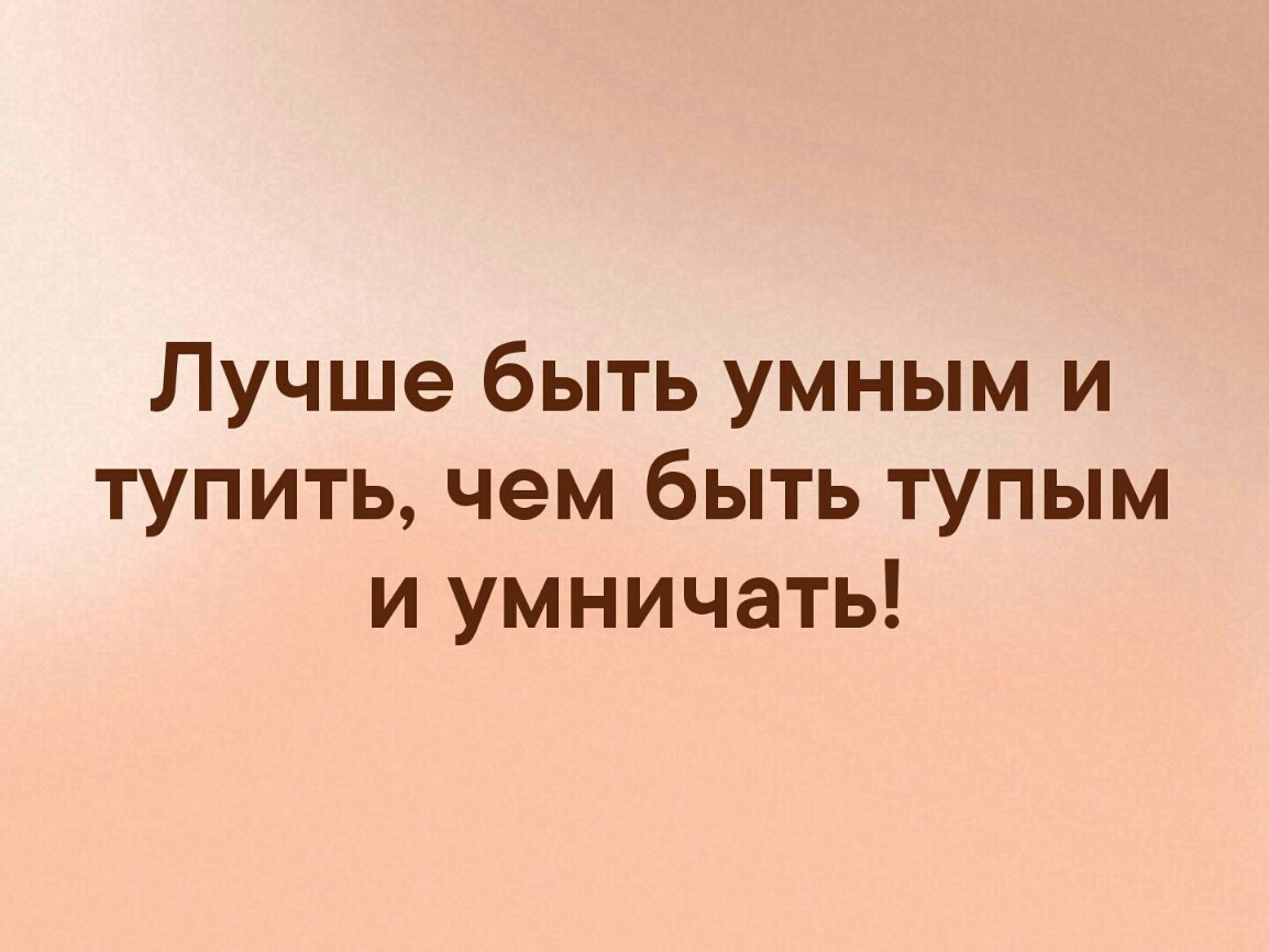 Лучше быть умным и тупить чем быть тупым и умничать