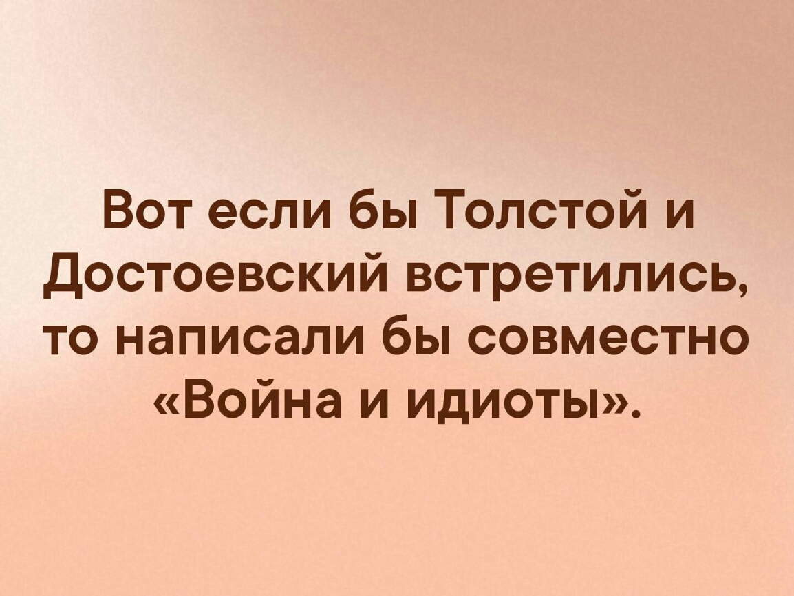 Вот если бы Толстой и Достоевский встретились то написали бы совместно Война и идиоты