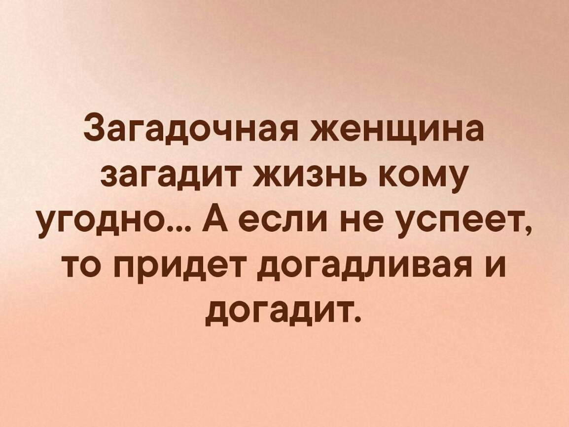 Загадочная женщина загадит жизнь кому угодно А если не успеет то придет догадливая и догадит