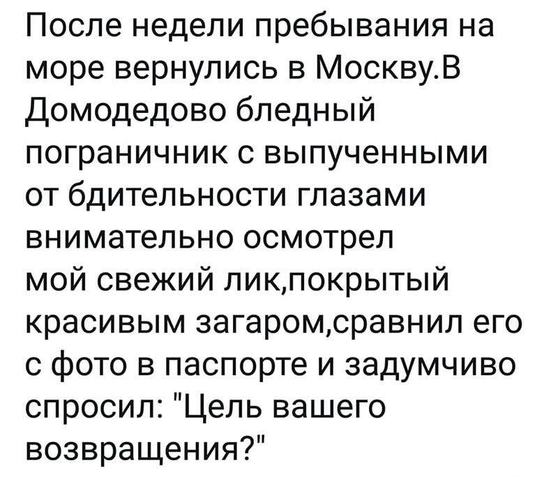 После недели пребывания на море вернулись в МосквуВ Домодедово бледный пограничник с выпученными от бдительности глазами внимательно осмотрел мой свежий ликпокрытый красивым загаромсравнил его с фото в паспорте и задумчиво спросил Цель вашего возвращения