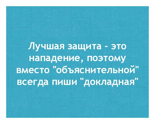ЛУЧШЗЯ защита ЭТО нападение ПОЭТОМУ вместо объяснительной всегда пиши докладная