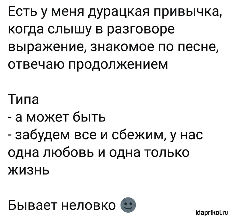 Есть у меня дурацкая привычка когда слышу в разговоре выражение знакомое по песне ОТВЭЧЭЮ продолжением Типа а может быть забудем все и сбежим у нас одна любовь и одна только жизнь Бывает неловко іЦаргіКпіш