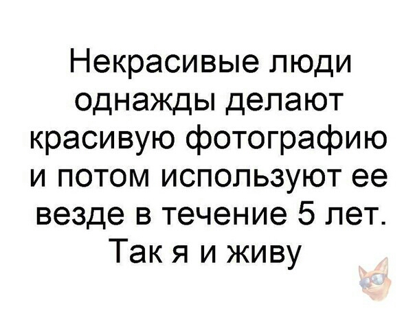Некрасивые люди однажды делают красивую фотографию и потом используют ее везде в течение 5 лет Так я и живу