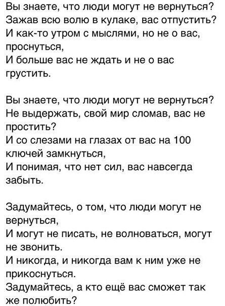 Вы знаете что люди могут не вернуться Зажав всю волю в кулаке вас отпустить И каюте утром с мыслями но не о вас проснуться И больше вас не ждать и не о вас грустить Вы знаете что люди могут не вернуться Не выдержать свой мир сломав вас не простить И со слезами на глазах от вас на 100 ключей замкнуться И понимая что нет сил вас навсегда забыть Задумайтесь о том что люди могут не вернуться И МОГУТ н