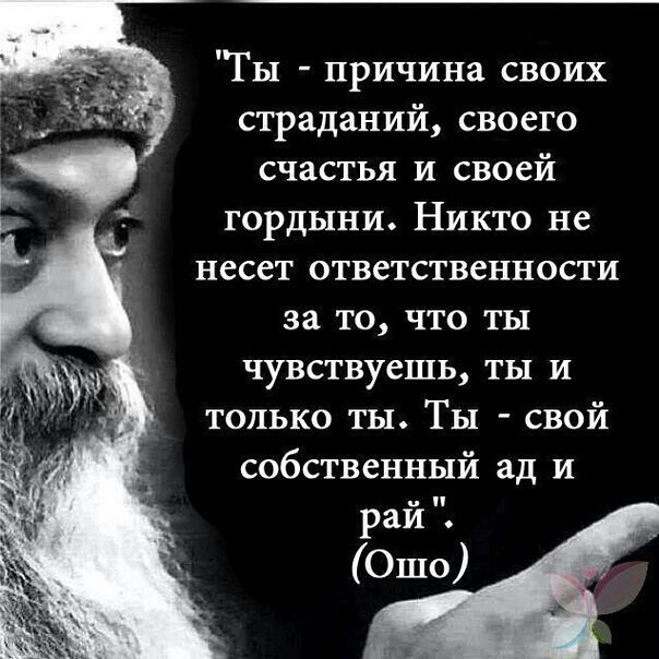 Ты причина своих страданий своего счастья И своей гордыни Никто не несет ответственности за то что ты чувствуешь ты и только ты Ты свой собственный ад и рай Ошо