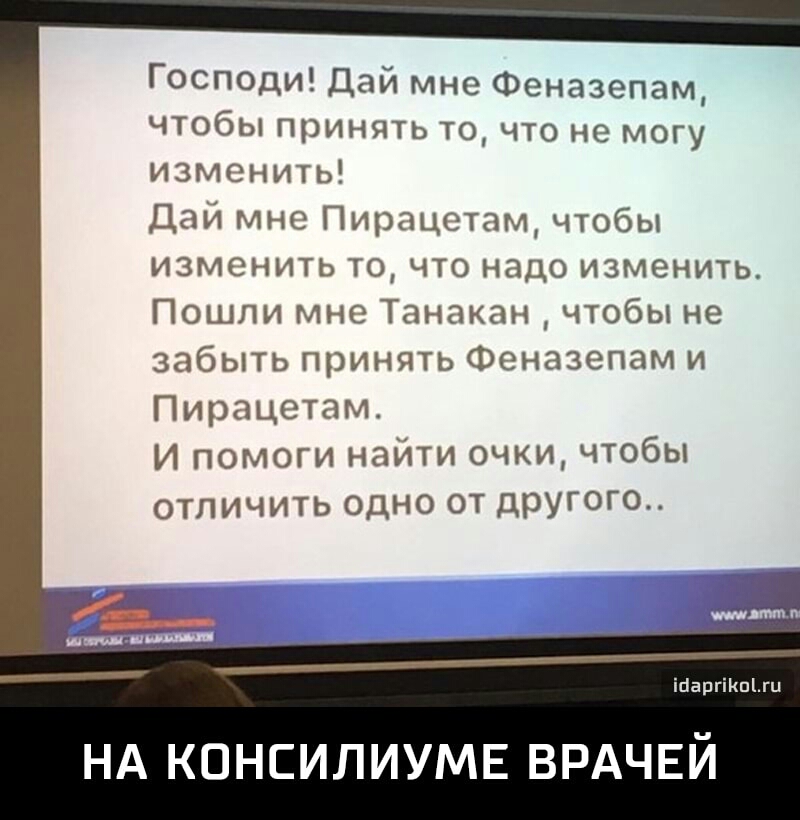 Господи Дай мне Феназепам чтобы принять то что не могу изменить Дай мне Пирацстам чтобы изменить то что надо изменить Пошли мне Танакан чтобы не забыть принять Феназепам и Пирацетам И помоги найти очки чтобы ОТПИЧИТЬ ОДНО ОТ ДРУГОГО ібаргіКпЫи НА КОНСИЛИУМЕ ВРАЧЕЙ