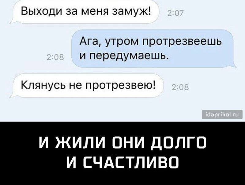 Выходи за меня замуж Ага утром протрезвеешь и передумаешь Клянусь не протрезвею И ЖИЛИ ОНИ ДОЛГО И СЧАСТЛИВО
