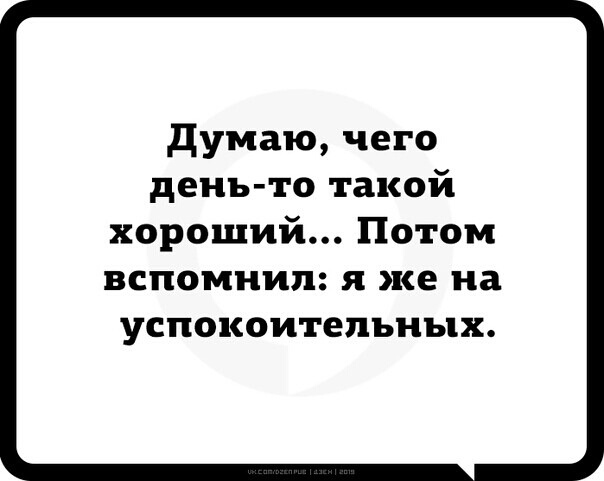 думаю чего день то такой хороший Потом вспомнил Я же на успокоительных