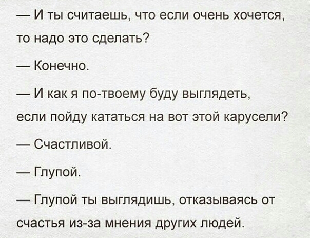 И ТЫ считаешь ЧТО если очень хочется то надо это сделать Конечно И как я потвоему буду выглядеть если пойду кататься на вот этой карусели Счастливой Глупой ГПУПОЙ ТЫ ВЫГПЯДИШЬ отказываясь ОТ СЧЭСТЬЯ изза МНЕНИЯ ДРУГИХ ПЮДЭЙ