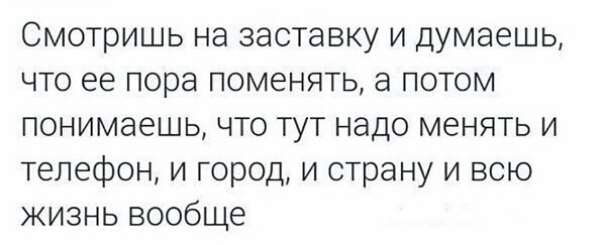 Смотришь на заставку и думаешь что ее пора поменять а потом понимаешь что тут надо менять и телефон и город и страну и всю жизнь вообще