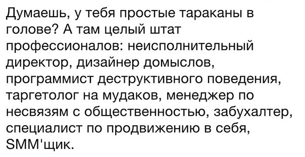 Думаешь у тебя простые тараканы в голове А там целый штат профессионалов неиспопнитепьный директор дизайнер домыслов программист деструктивного поведения таргетолог на мудаков менеджер по несвязям с общественностью забухаптер специалист по продвижению в себя ЗММщик