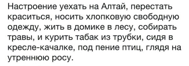 Настроение уехать на Алтай перестать краситься носить хлопковую свободную одежду жить в домике в лесу собирать травы и курить табак из трубки сидя в кресле качалке под пение птиц глядя на утреннюю росу