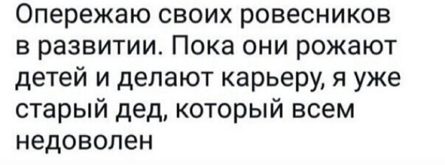 Опережаю своих ровесников в развитии Пока они рожают детей и делают карьеру я уже старый дед который всем недоволен