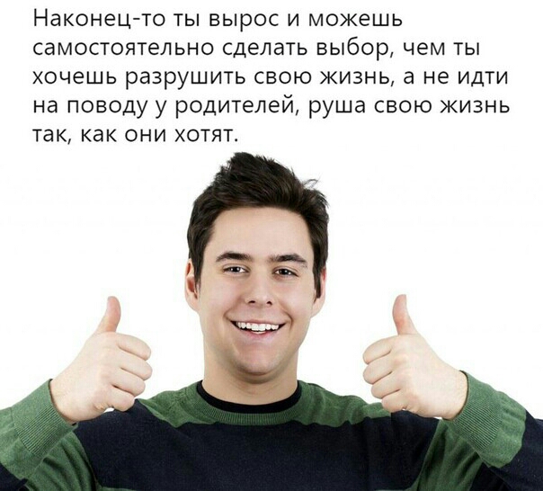 Наконец то ты вырос и можешь самостоятельно сделать выбор чем ты хочешь разрушить свою жизнь а не идти на поводу у родителей руша свою жизнь ТаК как ОНИ ХОТЯТ