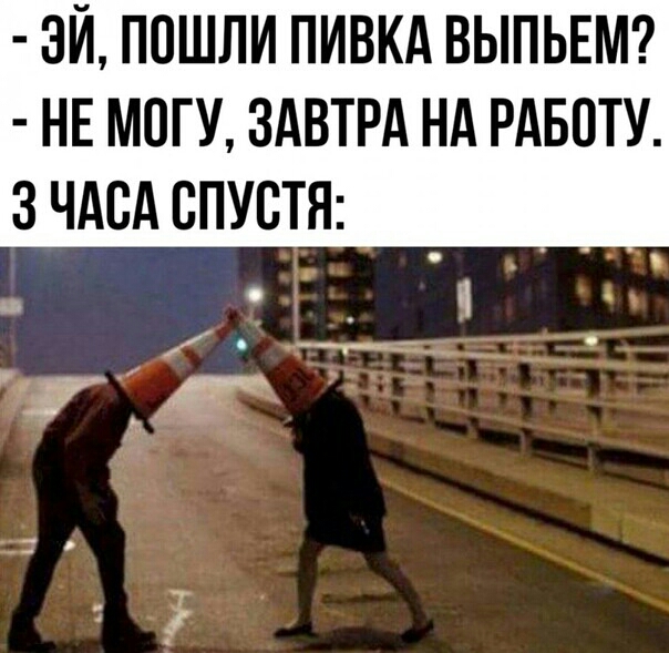 ЭЙ ПОШЛИ ПИВКА ВЫПЬЕМ НЕ МОГУ ЗАВТРА НА РАБОТУ 3 ЧАСА СПУСТЯ