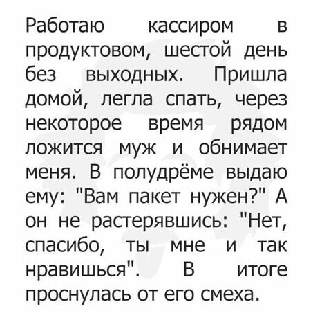 Работаю кассиром в продуктовом шестой день без выходных Пришла домой легла спать через некоторое время рядом ложится муж и обнимает меня В полудрёме выдаю ему Вам пакет нужен А он не расгерявшись Нет спасибо ты мне и так нравишься В итоге проснулась от его смеха