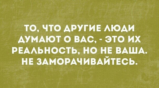 ТО ЧТО АРУГИЕ АЮАИ АУМАЮТ О ВАС ЭТО ИХ РЕААЬНОСТЬ НО НЕ ВАША НЕ ЗАМОРАЧИВАЙТЕСЬ