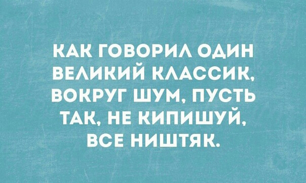КАК говорм один ВЕАИКИЙ КААССИК вокруг шум пусть ТАК нн кипишуй все ништяк