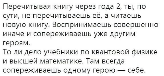 Перечитывая книгу через года 2 ты по сути не перечитываешь её а читаешь новую книгу Воспринимаешь совершенно иначе и сопереживаешь уже другим героям То ли дело учебники по квантовой физике и высшей математике Там всегда сопереживаешь одному герою себе
