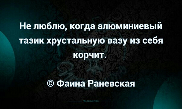 Не люблю когда алюминиевый тазик хрустальную вазу из себя корчит Фаина Раневская