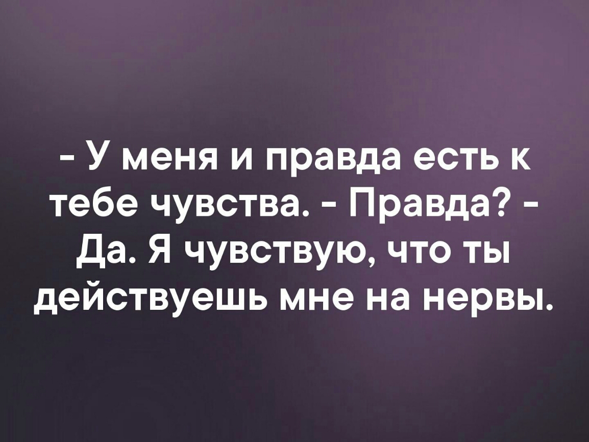 У меня и правда есть к тебе чувства Правда да Я чувствую что ты действуешь мне на нервы