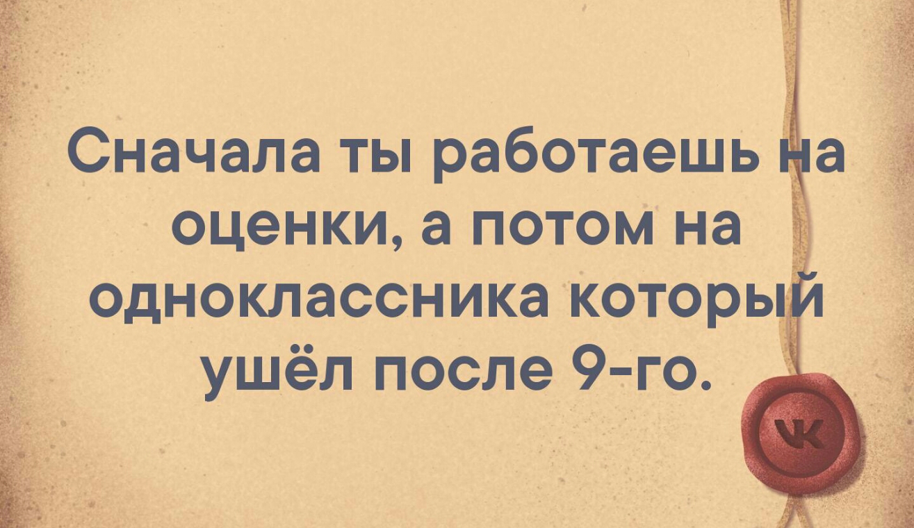 Сначала ты работаешь оценки а потом на одноклассника которы ушёл после 9 го