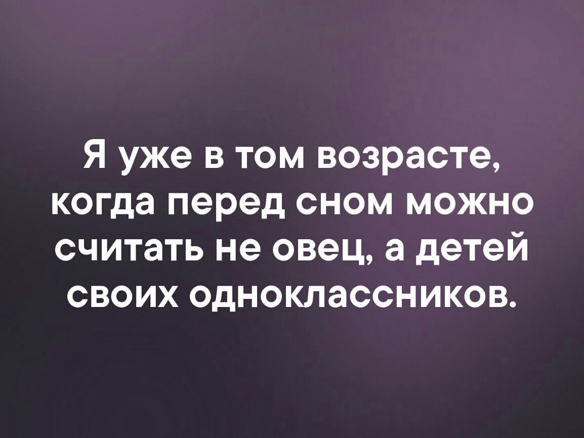 Я уже в том возрасте когда перед сном можно считать не овец а детей своих одноклассников
