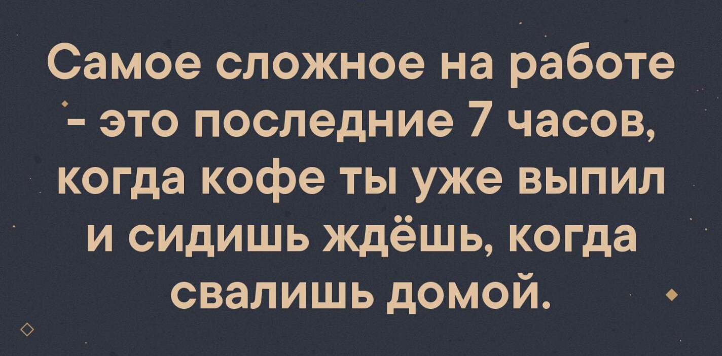 Самое сложное на работе _ это последние 7 часов когда кофе ты уже выпил и сидишь ждёшь когда свалишь домой