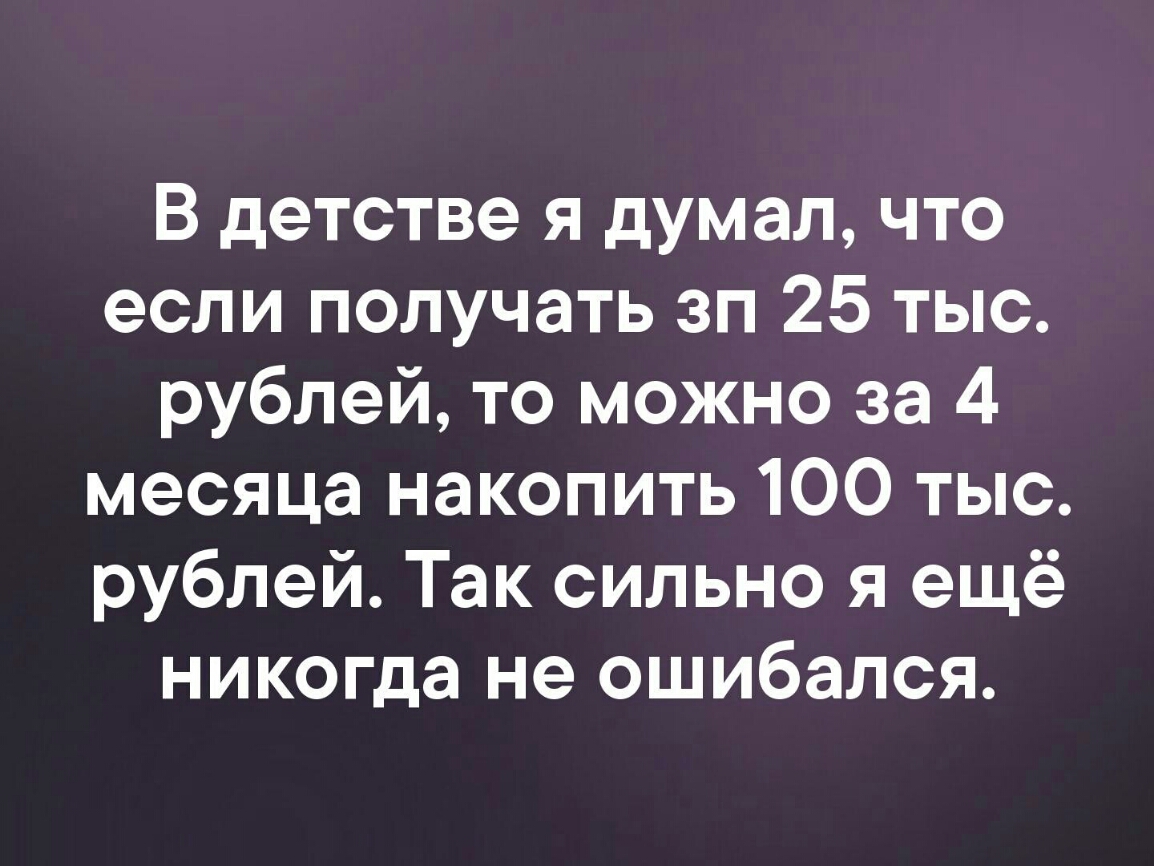 В детстве я думал что если получать эп 25 тыс рублей то можно за 4 месяца накопить 100 тыс рублей Так сильно я ещё никогда не ошибался