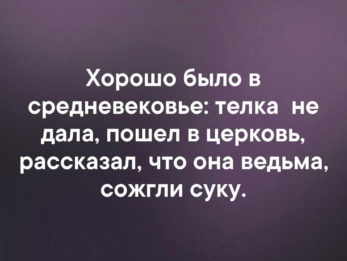 Хорошо было в средневековье телка не дала пошел в церковь рассказал что она ведьма сожгли суку