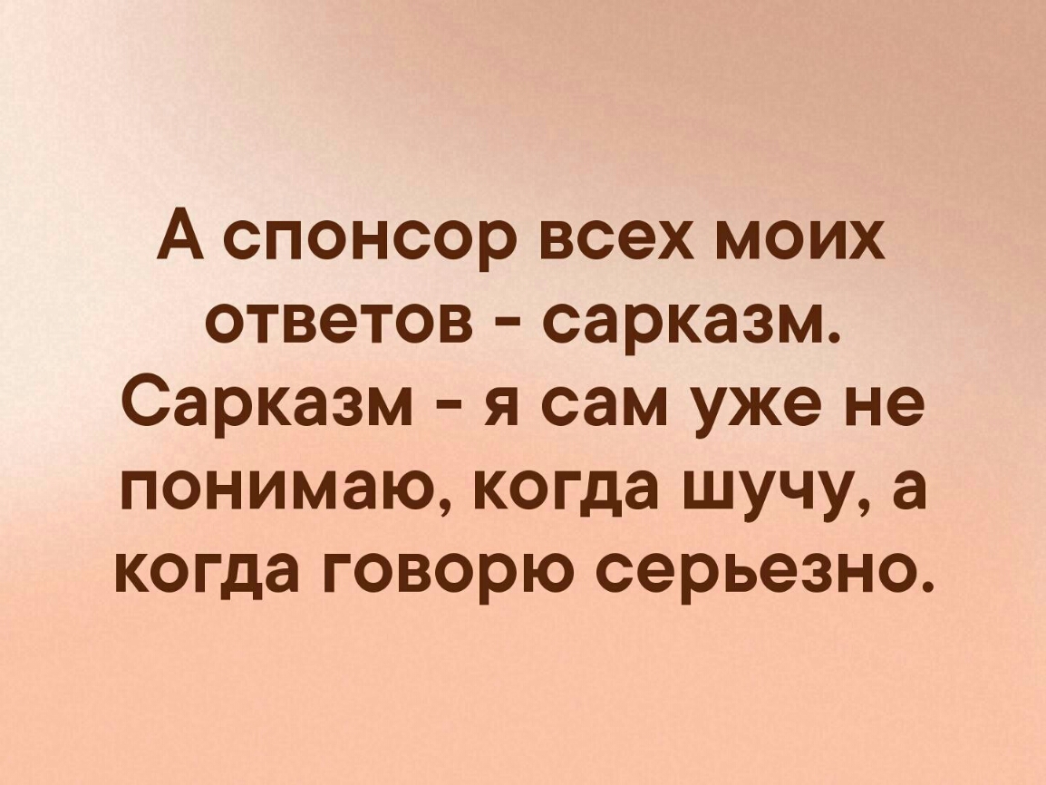 А спонсор всех моих ответов сарказм Сарказм я сам уже не понимаю когда шучу а когда говорю серьезно